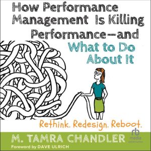 How Performance Management Is Killing Performanceand What to Do About It: Rethink, Redesign, Reboot