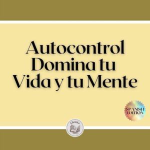 Autocontrol: Domina tu Vida y tu Mente