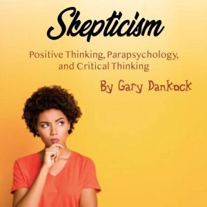 Skepticism: Positive Thinking, Parapsychology, and Critical Thinking, Gary Dankock