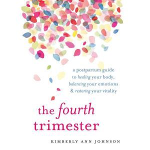 The Fourth Trimester: A Postpartum Guide to Healing Your Body, Balancing Your Emotions, and Restoring Your Vitality, Kimberly Ann Johnson