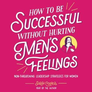 How to Be Successful without Hurting Men's Feelings: Non-threatening Leadership Strategies for Women, Sarah Cooper