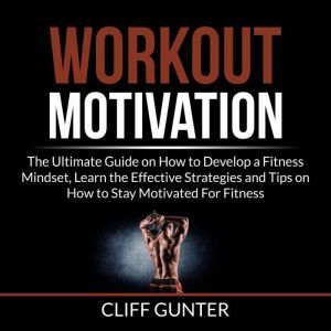 Workout Motivation: The Ultimate Guide on How to Develop a Fitness Mindset, Learn the Effective Strategies and Tips on How to