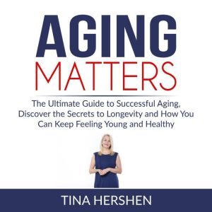 Aging Matters The Ultimate Guide to ..., Tina Hershen