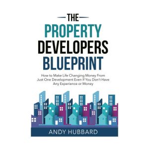The Property Developers Blueprint: How To Make Life Changing Money From Just One Deal, Even If You Don't Have Any Experience O