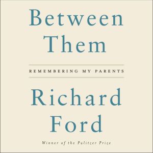 Between Them: Remembering My Parents, Richard Ford