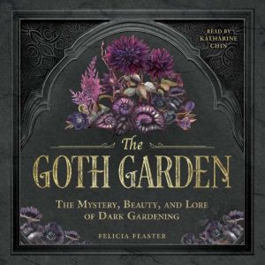 The Goth Garden: The Mystery, Beauty, and Lore of Dark Gardening