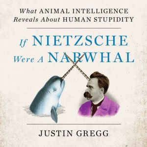 If Nietzsche Were a Narwhal, Justin Gregg
