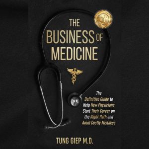 The Business of Medicine: The Definitive Guide to Help New Physicians Start Their Career on the Right Path and Avoid Costly Mi