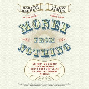 Money From Nothing: Or, Why We Should Stop Worrying About Debt and Learn to Love the Federal Reserve, Robert Hockett