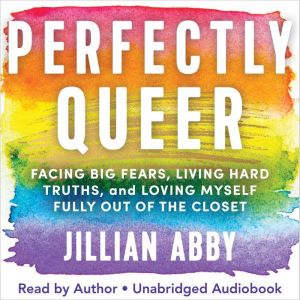Perfectly Queer: Facing Big Fears, Living Hard Truths, and Loving Myself Fully Out of the Closet
