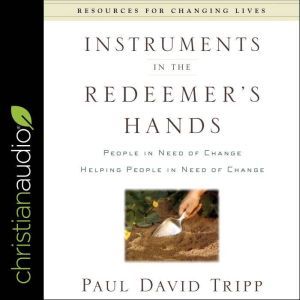 Instruments in the Redeemer's Hands: People in Need of Change Helping People in Need of Change, Paul David Tripp