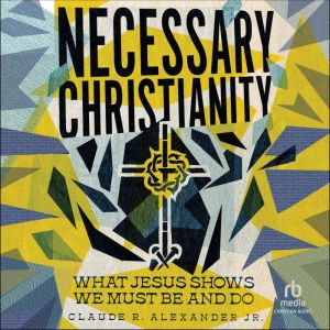 Necessary Christianity, Claude R. Alexander Jr.