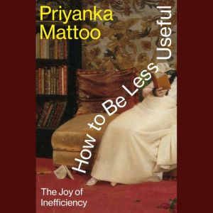 How to Be Less Useful, Priyanka Mattoo