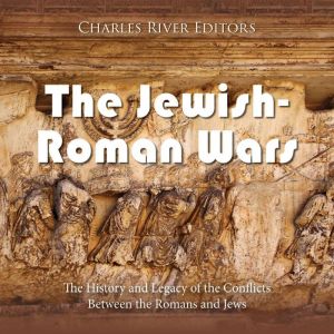 The Jewish-Roman Wars: The History and Legacy of the Conflicts Between the Romans and Jews