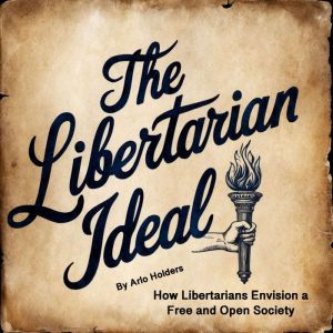 The Libertarian Ideal: How Libertarians Envision a Free and Open Society