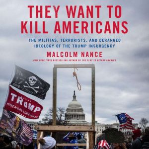 They Want to Kill Americans The Militias, Terrorists, and Deranged Ideology of the Trump Insurgency, Malcolm Nance