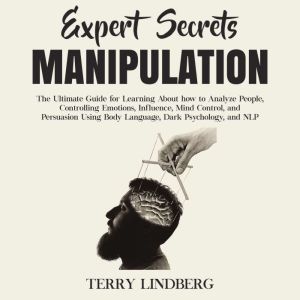 Expert Secrets  Manipulation: The Ultimate Guide for Learning About how to Analyze People, Controlling Emotions, Influence, Mind Control, and Persuasion Using Body Language, Dark Psychology, and NLP., Terry Lindberg
