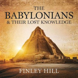 The Babylonians & Their Lost Knowledge: How One of the Oldest Civilizations Shaped Science, Astronomy, and Mathematics