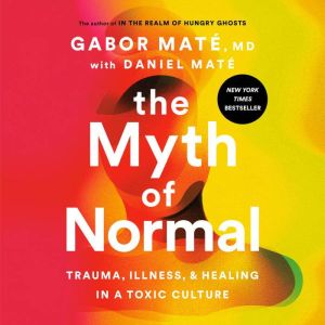 The Myth of Normal Trauma, Illness, and Healing in a Toxic Culture, Gabor Mate, MD