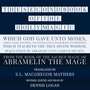 THE SECOND BOOK OF THE HOLY MAGIC, WHICH GOD GAVE UNTO MOSES, AARON, DAVID, SOLOMON, AND OTHER SAINTS, PATRIARCHS AND PROPHETS;  WHICH TEACHETH THE TRUE DIVINE WISDOM. BEQUEATHED BY ABRAHAM UNTO LAMECH HIS SON.: From the Sacred Magic of Abramelin the Mage, S.L. MacGregor Mathers