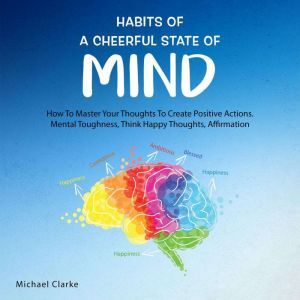 Habits of a Cheerful State of Mind:: How to Master Your Thoughts to Create Positive Actions Mental Toughness, Think Happy Thou