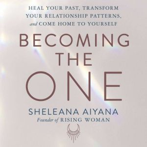 Becoming the One Heal Your Past, Transform Your Relationship Patterns, and Come Home to Yourself, Sheleana Aiyana