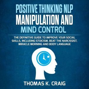 POSITIVE THINKING NLP MANIPULATION and MIND CONTROL: The definitive Guide to Improve your social skills, including Stoicism, Beat the Narcissist, Miracle morning and Body Language, Thomas K. Craig