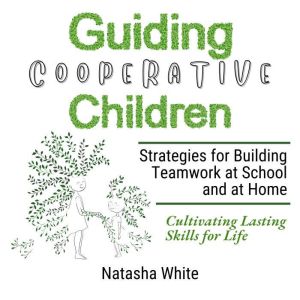 Guiding Cooperative Children: Strategies for Building Teamwork at School and at Home, Cultivating Lasting Skills for Life
