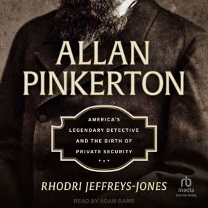 Allan Pinkerton: America's Legendary Detective and the Birth of Private Security