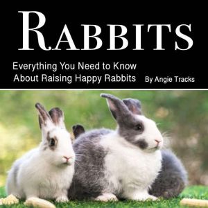 Rabbits: Everything You Need to Know About Raising Happy Rabbits