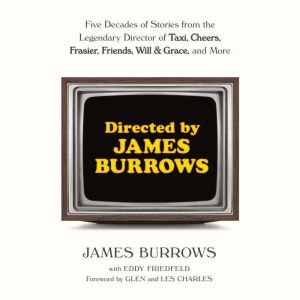 Directed by James Burrows Five Decades of Stories from the Legendary Director of Taxi, Cheers, Frasier, Friends, Will & Grace, and More, James Burrows