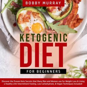 Ketogenic Diet for Beginners: Discover the Proven Keto Secrets that Many Men and Women use for Weight Loss & Living a Healthy Life! Intermittent Fasting, Low Carbohydrate, & Vegan Techniques Included!, Bobby Murray