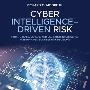 Cyber Intelligence Driven Risk, Richard O. Moore III