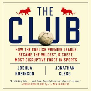 The Club: How the English Premier League Became the Wildest, Richest, Most Disruptive Force in Sports, Jonathan Clegg