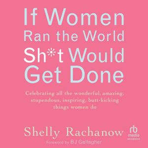 If Women Ran the World, Sh*t Would Get Done: Celebrating all the wonderful, amazing, stupendous, inspiring, butt-kicking thing