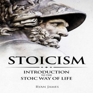 Stoicism: Introduction to the Stoic Way of Life, Ryan James