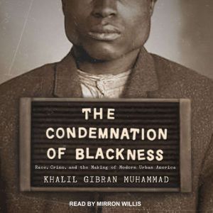 The Condemnation of Blackness: Race, Crime, and the Making of Modern Urban America, Khalil Gibran Muhammad