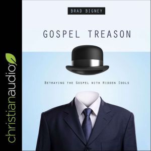 Gospel Treason: Betraying the Gospel With Hidden Idols, Brad Bigney