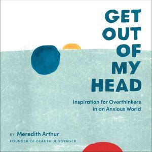 Get Out of My Head: Inspiration for Overthinkers in an Anxious World, Meredith Arthur