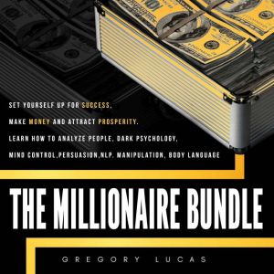 THE MILLIONAIRE BUNDLE : Set yourself up for success, make money and attract prosperity. Learn How to Analyze people, Dark Psychology, Mind control, Persuasion, NLP. Manipulation, Body Language, Gregory Lucas