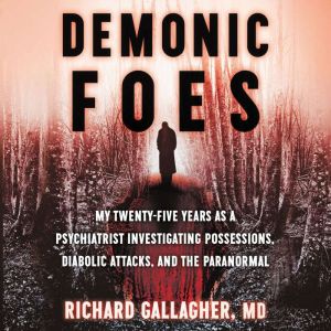 Demonic Foes My Twenty-Five Years as a Psychiatrist Investigating Possessions, Diabolic Attacks, and the Paranormal, Richard Gallagher