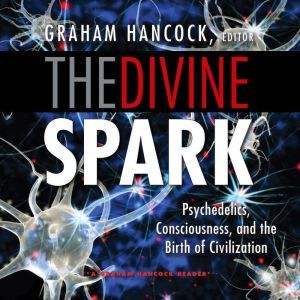 Divine Spark, The: A Graham Hancock Reader: Psychedelics, Consciousness, and the Birth of Civilization, Graham Hancock (Editor)