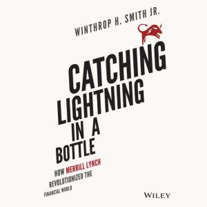 Catching Lightning in a Bottle: How Merrill Lynch Revolutionized the Financial World, Winthrop H. Smith