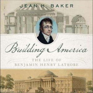 Building America The Life of Benjamin Henry Latrobe, Jean H. Baker