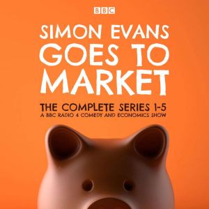 Simon Evans Goes to Market: The Complete Series 1-5: A BBC Radio 4 Comedy and Economics Show