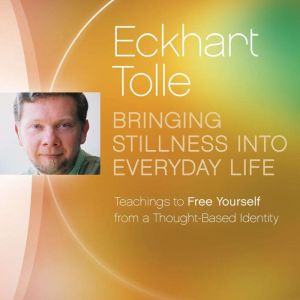 Bringing Stillness into Everyday Life..., Eckhart Tolle