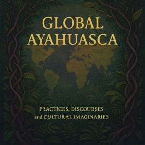 Global Ayahuasca: Practices, Discourses, and Cultural Imaginaries