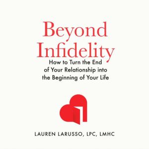 Beyond Infidelity: How to Turn the End of Your Relationship into the Beginning of Your Life