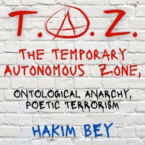 T.A.Z. The Temporary Autonomous Zone: ONTOLOGICAL ANARCHY, POETIC TERRORISM