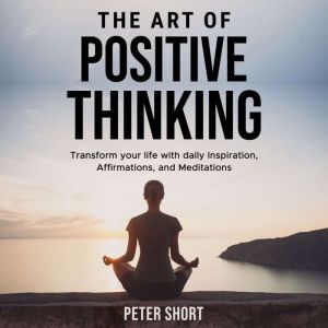 The Art of Positive Thinking  Transform your life with daily Inspiration, Affirmations, and Meditations